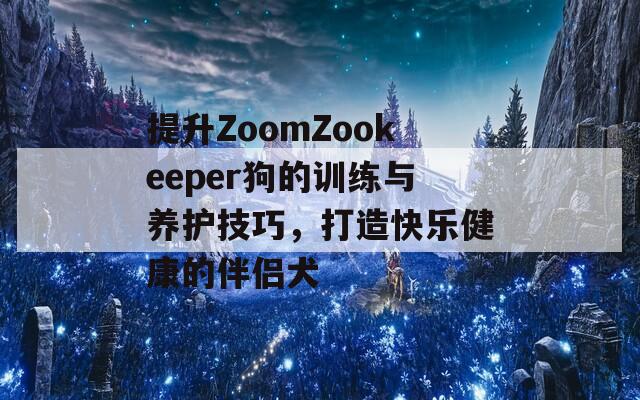 提升ZoomZookeeper狗的训练与养护技巧，打造快乐健康的伴侣犬