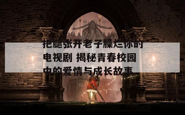 把腿张开老子臊烂你的电视剧 揭秘青春校园中的爱情与成长故事
