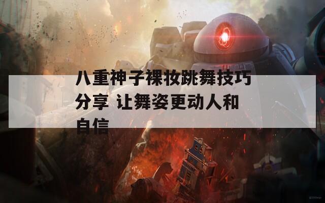 八重神子裸妆跳舞技巧分享 让舞姿更动人和自信