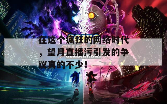 在这个疯狂的网络时代，望月直播污引发的争议真的不少！