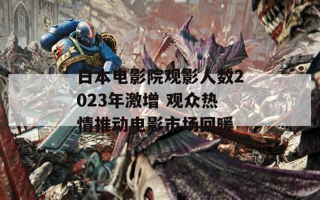 日本电影院观影人数2023年激增 观众热情推动电影市场回暖