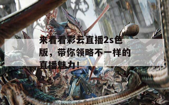 来看看彩云直播2s色版，带你领略不一样的直播魅力！
