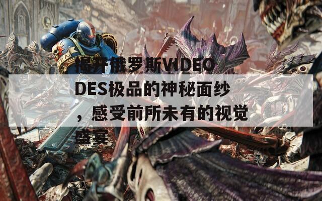 揭开俄罗斯VIDEODES极品的神秘面纱，感受前所未有的视觉盛宴