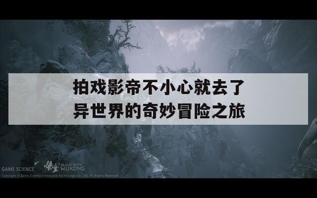拍戏影帝不小心就去了异世界的奇妙冒险之旅