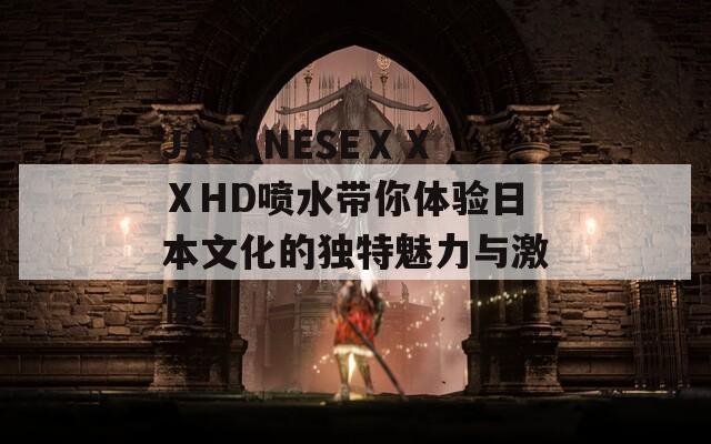 JAPANESEⅩⅩⅩHD喷水带你体验日本文化的独特魅力与激情