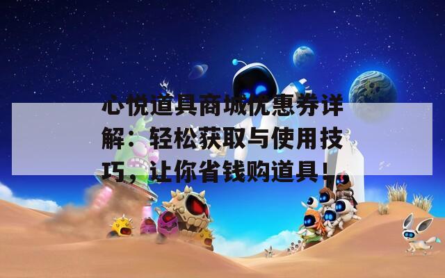 心悦道具商城优惠券详解：轻松获取与使用技巧，让你省钱购道具！