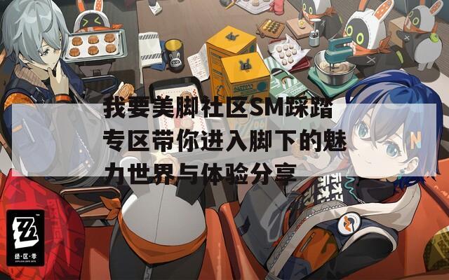 我要美脚社区SM踩踏专区带你进入脚下的魅力世界与体验分享