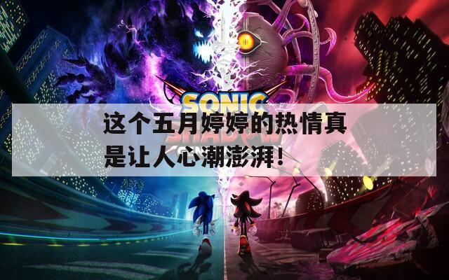 这个五月婷婷的热情真是让人心潮澎湃！