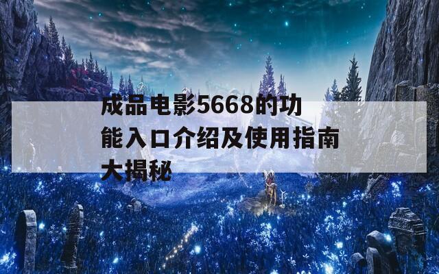 成品电影5668的功能入口介绍及使用指南大揭秘