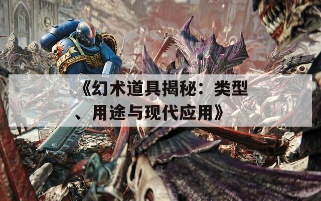 《幻术道具揭秘：类型、用途与现代应用》