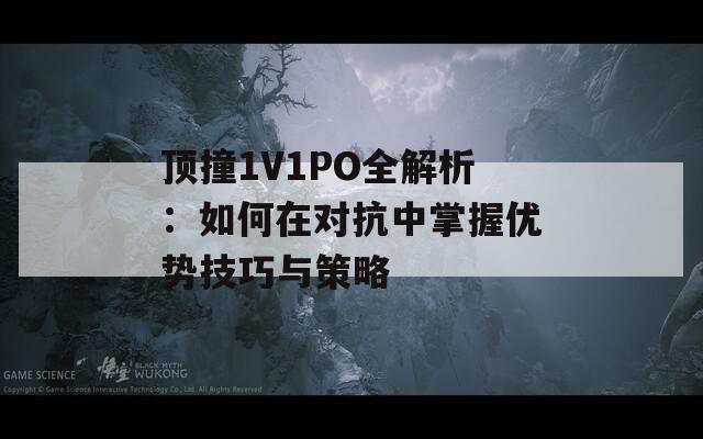 顶撞1V1PO全解析：如何在对抗中掌握优势技巧与策略