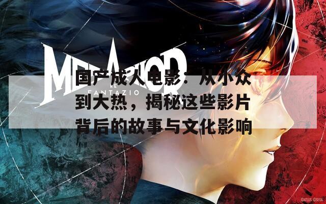 国产成人电影：从小众到大热，揭秘这些影片背后的故事与文化影响
