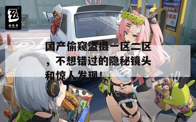 国产偷窥盗摄一区二区，不想错过的隐秘镜头和惊人发现！