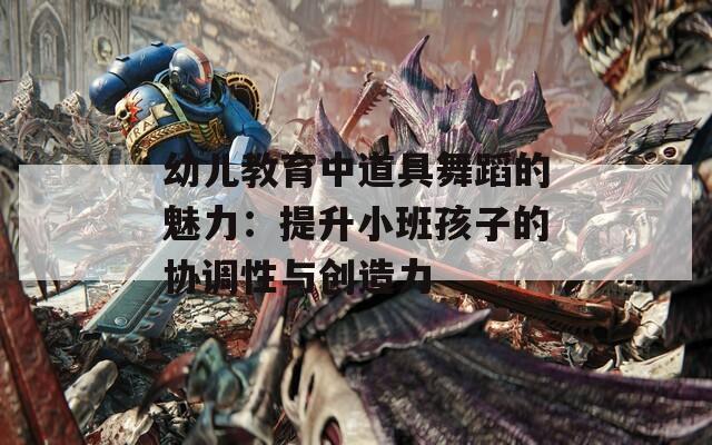 幼儿教育中道具舞蹈的魅力：提升小班孩子的协调性与创造力