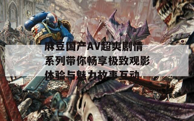 麻豆国产AV超爽剧情系列带你畅享极致观影体验与魅力故事互动