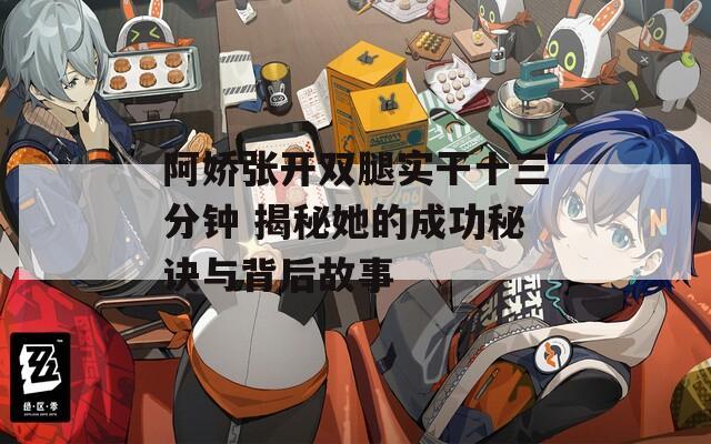 阿娇张开双腿实干十三分钟 揭秘她的成功秘诀与背后故事