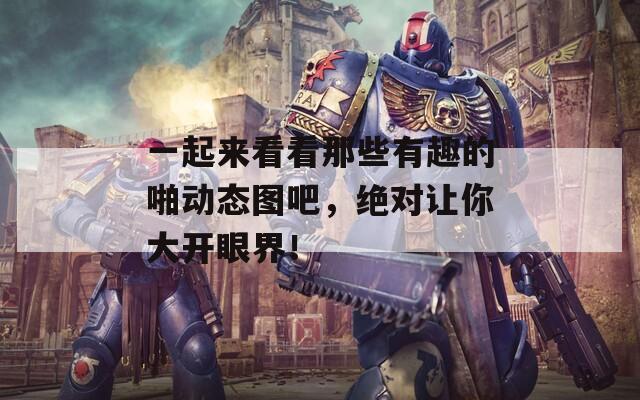 一起来看看那些有趣的啪动态图吧，绝对让你大开眼界！