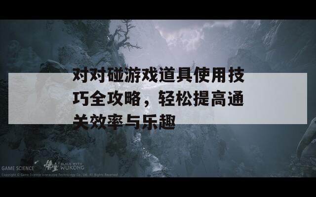 对对碰游戏道具使用技巧全攻略，轻松提高通关效率与乐趣