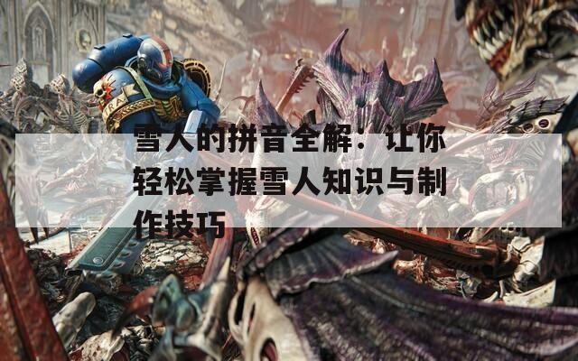 雪人的拼音全解：让你轻松掌握雪人知识与制作技巧