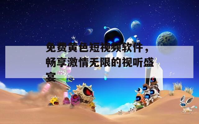 免费黄色短视频软件，畅享激情无限的视听盛宴
