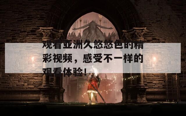 观看亚洲久悠悠色的精彩视频，感受不一样的观看体验！