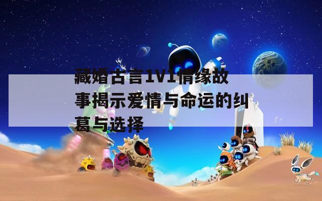 藏婚古言1V1情缘故事揭示爱情与命运的纠葛与选择