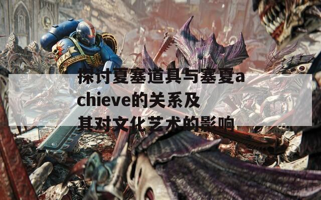 探讨夏塞道具与塞夏achieve的关系及其对文化艺术的影响