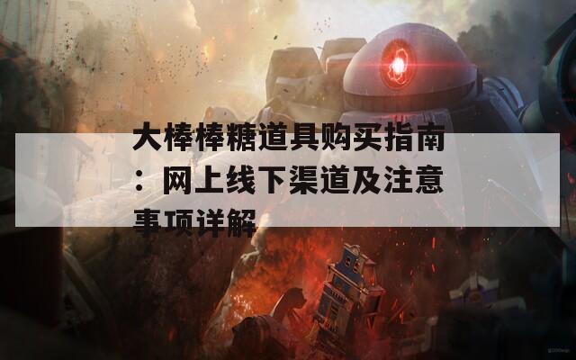 大棒棒糖道具购买指南：网上线下渠道及注意事项详解
