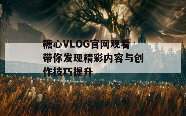 糖心VLOG官网观看带你发现精彩内容与创作技巧提升