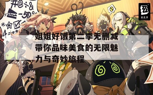 姐姐好饿第二季无删减带你品味美食的无限魅力与奇妙旅程