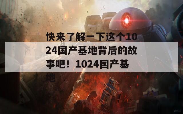 快来了解一下这个1024国产基地背后的故事吧！1024国产基地