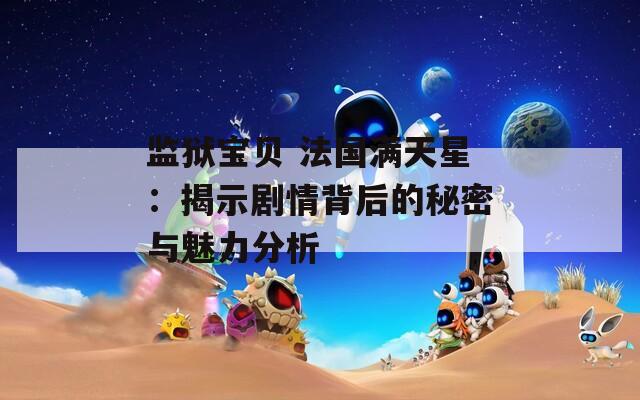 监狱宝贝 法国满天星：揭示剧情背后的秘密与魅力分析