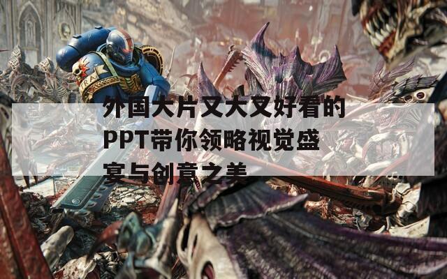 外国大片又大又好看的PPT带你领略视觉盛宴与创意之美