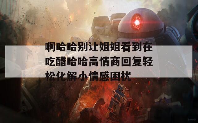 啊哈哈别让姐姐看到在吃醋哈哈高情商回复轻松化解小情感困扰