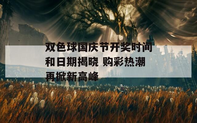 双色球国庆节开奖时间和日期揭晓 购彩热潮再掀新高峰