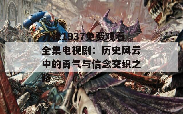 刀锋1937免费观看全集电视剧：历史风云中的勇气与信念交织之路