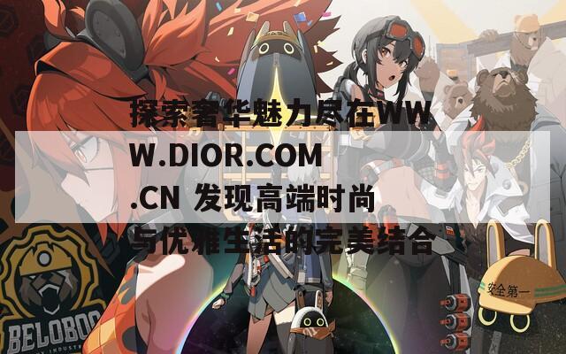 探索奢华魅力尽在WWW.DIOR.COM.CN 发现高端时尚与优雅生活的完美结合