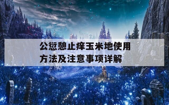 公愆憩止痒玉米地使用方法及注意事项详解