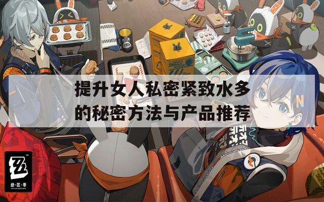 提升女人私密紧致水多的秘密方法与产品推荐