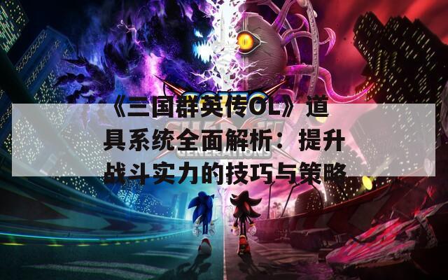 《三国群英传OL》道具系统全面解析：提升战斗实力的技巧与策略