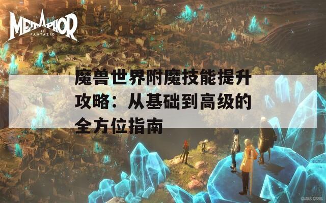魔兽世界附魔技能提升攻略：从基础到高级的全方位指南