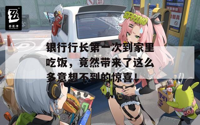 银行行长第一次到家里吃饭，竟然带来了这么多意想不到的惊喜！