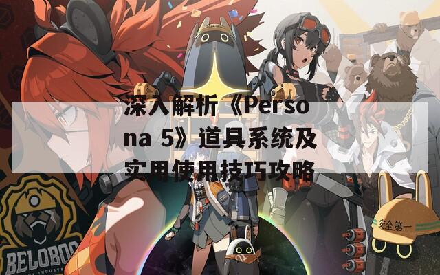 深入解析《Persona 5》道具系统及实用使用技巧攻略