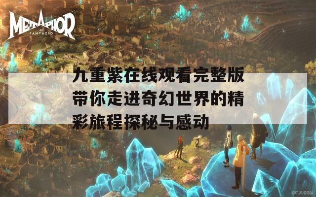 九重紫在线观看完整版带你走进奇幻世界的精彩旅程探秘与感动