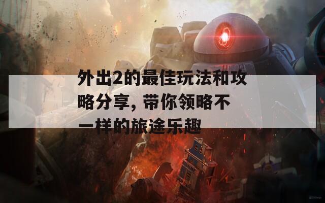 外出2的最佳玩法和攻略分享, 带你领略不一样的旅途乐趣