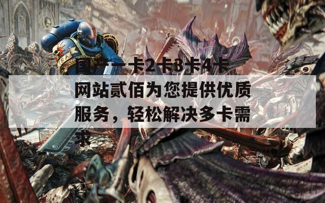 国产一卡2卡3卡4卡网站贰佰为您提供优质服务，轻松解决多卡需求