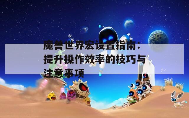 魔兽世界宏设置指南：提升操作效率的技巧与注意事项