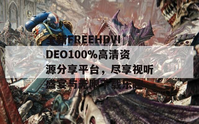 全新FREEHDVIDEO100%高清资源分享平台，尽享视听盛宴与无限下载乐趣