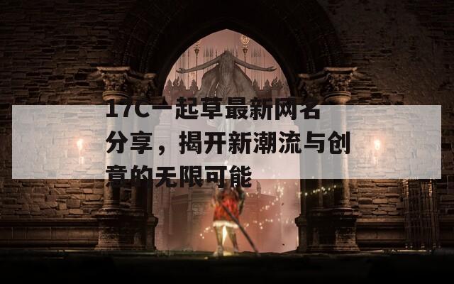 17C一起草最新网名分享，揭开新潮流与创意的无限可能
