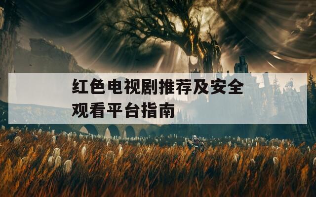 红色电视剧推荐及安全观看平台指南